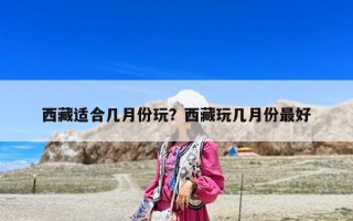 西藏適合幾月份玩？西藏玩幾月份最好