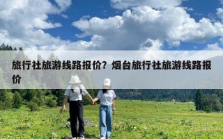 旅行社旅游線路報價？煙臺旅行社旅游線路報價