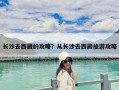 長沙去西藏的攻略？從長沙去西藏旅游攻略