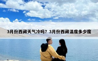 3月份西藏天氣冷嗎？3月份西藏溫度多少度