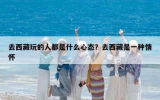 去西藏玩的人都是什么心態(tài)？去西藏是一種情懷