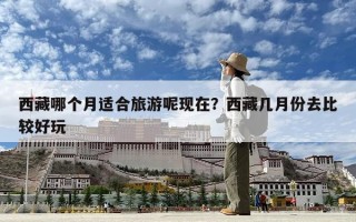 西藏哪個月適合旅游呢現在？西藏幾月份去比較好玩