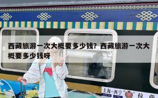 西藏旅游一次大概要多少錢？西藏旅游一次大概要多少錢呀