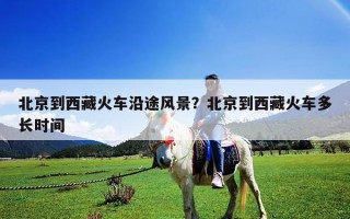 北京到西藏火車沿途風景？北京到西藏火車多長時間