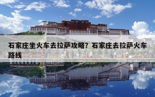 石家莊坐火車去拉薩攻略？石家莊去拉薩火車路線