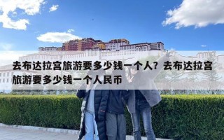 去布達拉宮旅游要多少錢一個人？去布達拉宮旅游要多少錢一個人民幣