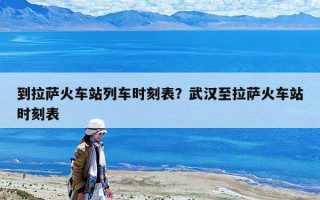 到拉薩火車站列車時刻表？武漢至拉薩火車站時刻表