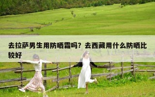 去拉薩男生用防曬霜嗎？去西藏用什么防曬比較好