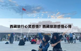 西藏旅行心靈感悟？西藏旅游感悟心得