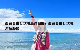 西藏自由行攻略最詳細圖？西藏自由行攻略 游玩路線
