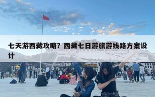 七天游西藏攻略？西藏七日游旅游線路方案設計