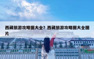 西藏旅游攻略圖大全？西藏旅游攻略圖大全圖片