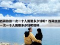西藏旅游一次一個(gè)人需要多少錢(qián)呢？西藏旅游一次一個(gè)人需要多少錢(qián)呢視頻