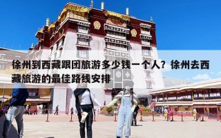 徐州到西藏跟團旅游多少錢一個人？徐州去西藏旅游的最佳路線安排