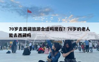 70歲去西藏旅游合適嗎現在？70歲的老人能去西藏嗎