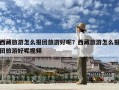 西藏旅游怎么報團旅游好呢？西藏旅游怎么報團旅游好呢視頻