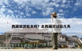 西藏旅游能去嗎？去西藏可以玩幾天