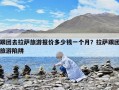跟團(tuán)去拉薩旅游報(bào)價(jià)多少錢一個(gè)月？拉薩跟團(tuán)旅游陷阱