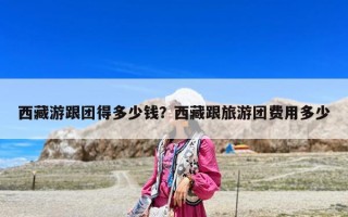 西藏游跟團(tuán)得多少錢？西藏跟旅游團(tuán)費(fèi)用多少