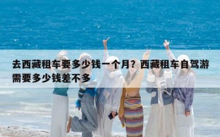 去西藏租車要多少錢一個月？西藏租車自駕游需要多少錢差不多