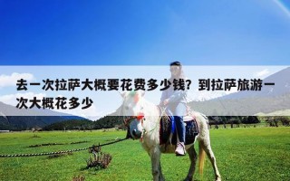 去一次拉薩大概要花費多少錢？到拉薩旅游一次大概花多少