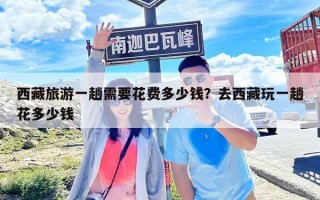 西藏旅游一趟需要花費(fèi)多少錢(qián)？去西藏玩一趟花多少錢(qián)