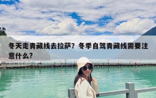 冬天走青藏線去拉薩？冬季自駕青藏線需要注意什么?