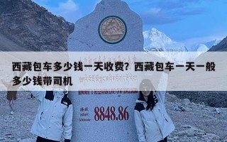 西藏包車多少錢一天收費？西藏包車一天一般多少錢帶司機