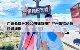 廣州去拉薩3000塊錢(qián)攻略？廣州去拉薩最佳路線圖