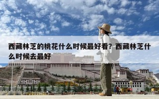 西藏林芝的桃花什么時候最好看？西藏林芝什么時候去最好