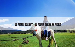 日喀則旅游？日喀則旅游發(fā)展局
