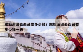 跟旅游團去西藏要多少錢？跟旅游團去西藏要多少錢一天