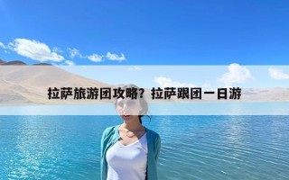 拉薩旅游團攻略？拉薩跟團一日游