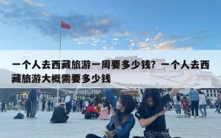 一個人去西藏旅游一周要多少錢？一個人去西藏旅游大概需要多少錢
