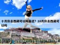 十月份去西藏可以嗎最近？10月份去西藏可以嗎