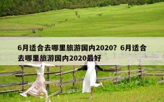 6月適合去哪里旅游國內2020？6月適合去哪里旅游國內2020最好