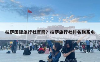 拉薩國際旅行社官網？拉薩旅行社排名聯系電