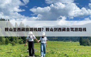 鞍山至西藏旅游線路？鞍山到西藏自駕游路線