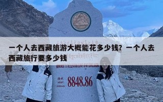 一個(gè)人去西藏旅游大概能花多少錢？一個(gè)人去西藏旅行要多少錢