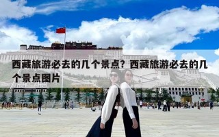 西藏旅游必去的幾個景點？西藏旅游必去的幾個景點圖片