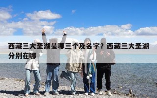 西藏三大圣湖是哪三個及名字？西藏三大圣湖分別在哪