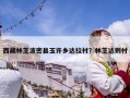 西藏林芝波密縣玉許鄉達拉村？林芝達則村