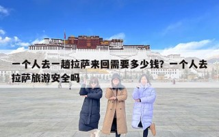 一個人去一趟拉薩來回需要多少錢？一個人去拉薩旅游安全嗎