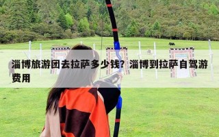 淄博旅游團去拉薩多少錢？淄博到拉薩自駕游費用
