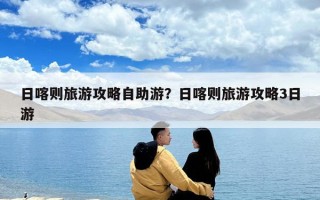 日喀則旅游攻略自助游？日喀則旅游攻略3日游