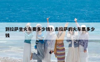 到拉薩坐火車要多少錢？去拉薩的火車票多少錢