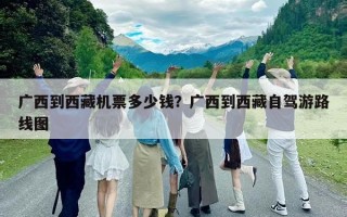 廣西到西藏機票多少錢？廣西到西藏自駕游路線圖