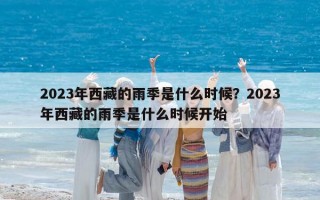 2023年西藏的雨季是什么時候？2023年西藏的雨季是什么時候開始