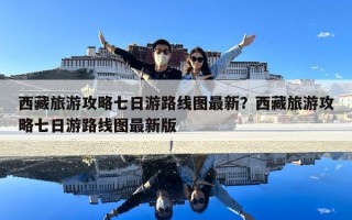 西藏旅游攻略七日游路線圖最新？西藏旅游攻略七日游路線圖最新版