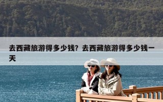 去西藏旅游得多少錢？去西藏旅游得多少錢一天